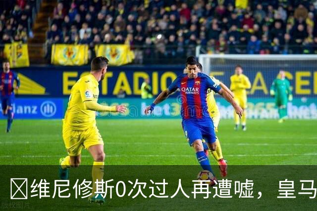​维尼修斯0次过人再遭嘘，皇马借机试验新阵