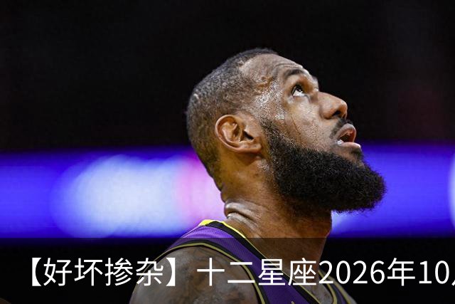 【好坏掺杂】十二星座2026年10月7号运势：假期最后一天