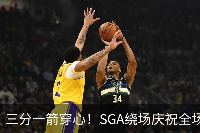 三分一箭穿心！SGA绕场庆祝全场高呼MVP 主动放弃连场20+历史纪录