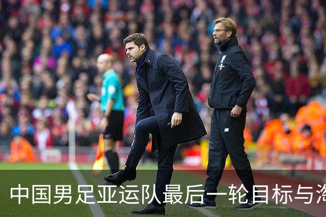 中国男足亚运队最后一轮目标与淘汰赛对手的关键盯防
