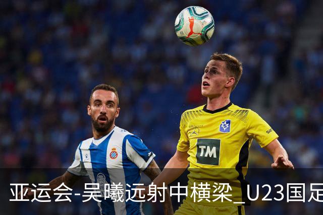 亚运会-吴曦远射中横梁 U23国足0-0憾平伊朗暂列次席
