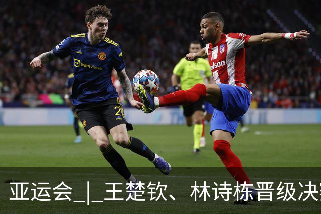 亚运会 | 王楚钦、林诗栋晋级决赛 国乒锁定男单冠亚军