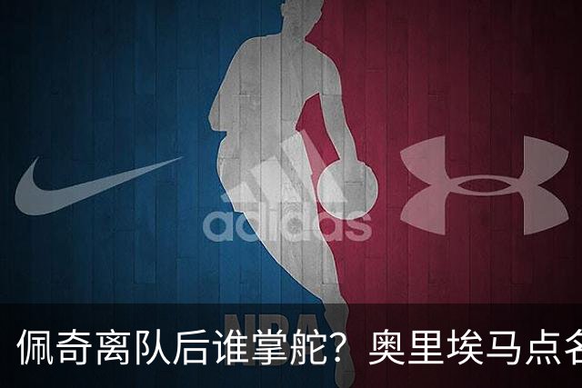 佩奇离队后谁掌舵？奥里埃马点名一人接过领袖权杖
