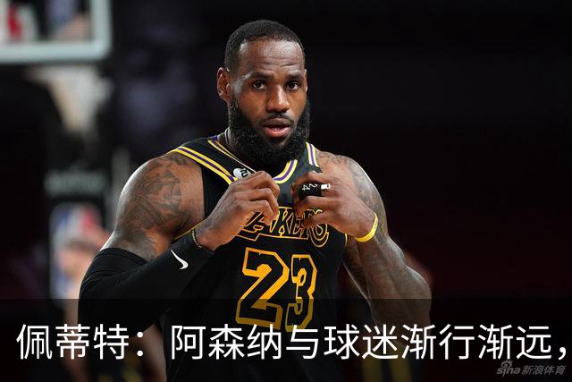 佩蒂特：阿森纳与球迷渐行渐远，他们觉得自己更像是顾客