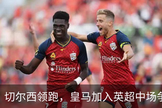 切尔西领跑，皇马加入英超中场争夺战，这名23岁球员被评价为 “全能型人才”