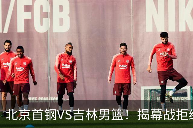 北京首钢VS吉林男篮！揭幕战拒绝输球，布朗回归首秀，央视直播
