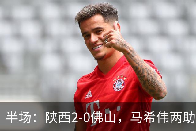 半场：陕西2-0佛山，马希伟两助攻，塞尔马尼、王世杰破门