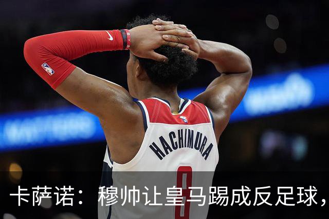 卡萨诺：穆帅让皇马踢成反足球，无法接受皇马踢得像那不勒斯