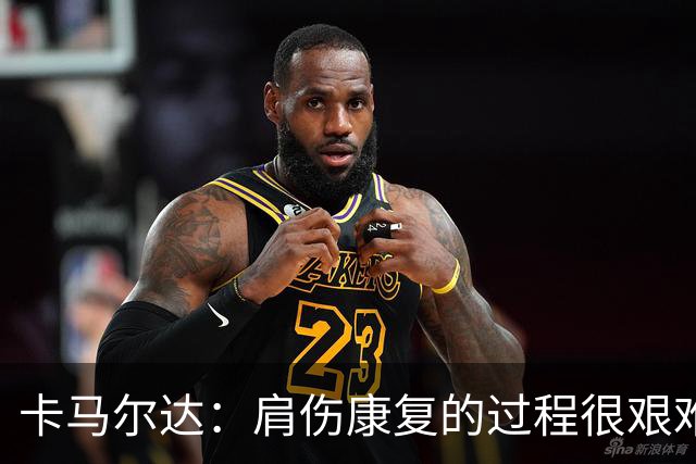 卡马尔达：肩伤康复的过程很艰难，拆护具那刻最解脱