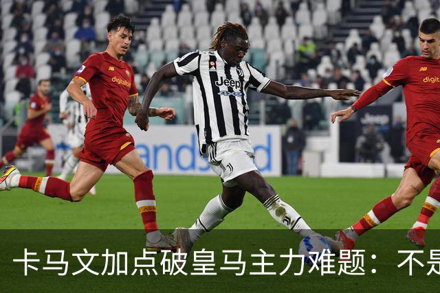 卡马文加点破皇马主力难题：不是天赋，是稳定性