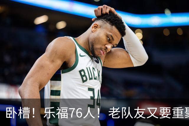 卧槽！乐福76人！老队友又要重聚了？