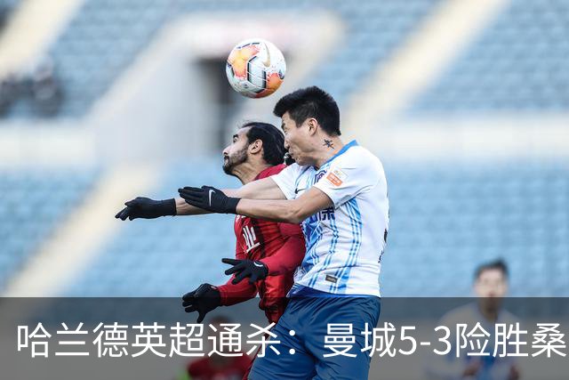 哈兰德英超通杀：曼城5-3险胜桑德兰，布罗贝帽子戏法仍难改败局