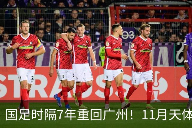 国足时隔7年重回广州！11月天体约战马来西亚、巴林