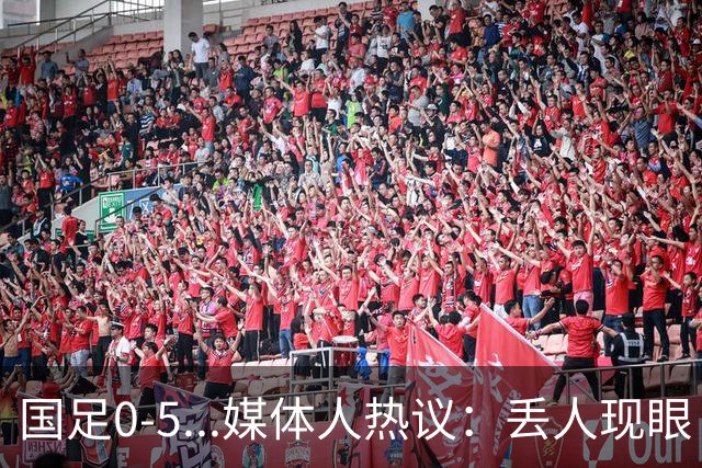 国足0-5...媒体人热议：丢人现眼！堪比1-5泰国 给对手踢成巴萨了