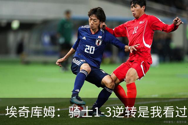 埃奇库姆：骑士1-3逆转是我看过最强冠军之旅 2022勇士也很特别