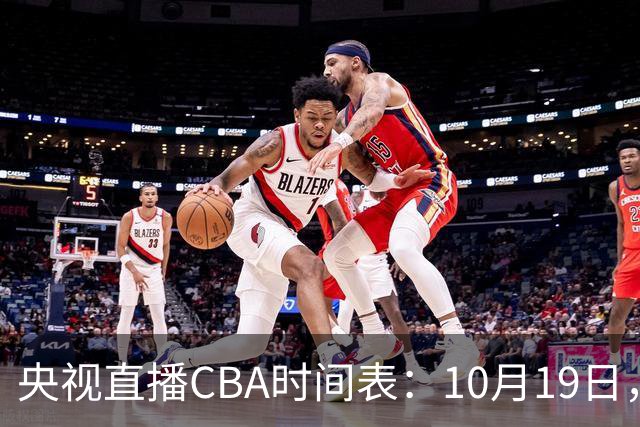 央视直播CBA时间表：10月19日，CCTV5直播上海VS北控冲击两连胜