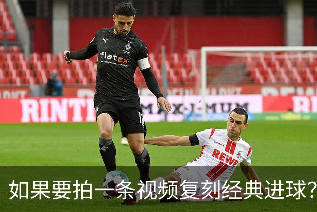 如果要拍一条视频复刻经典进球？赖斯：我自己对阵皇马打进的进球