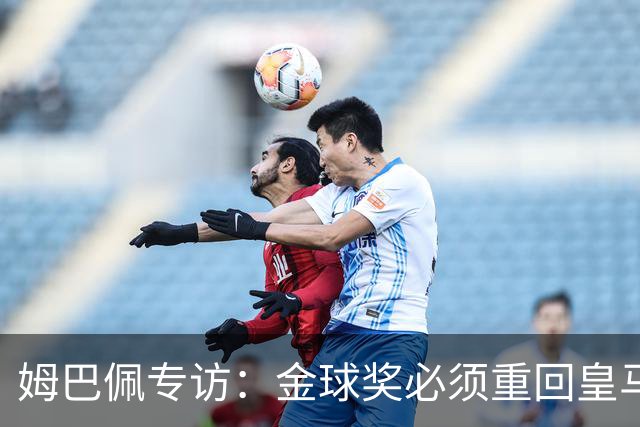 姆巴佩专访：金球奖必须重回皇马 今年我能赢金球奖