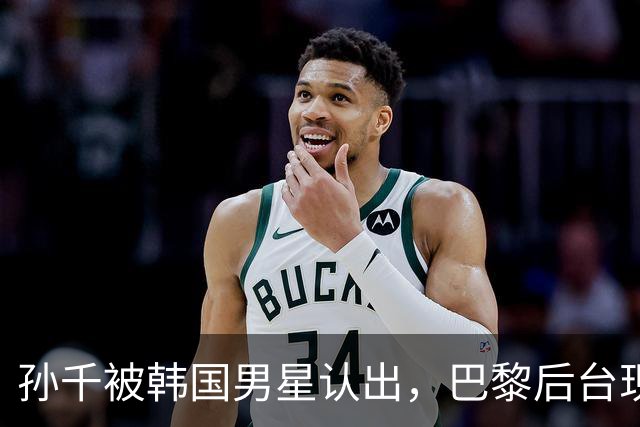 孙千被韩国男星认出，巴黎后台现追剧名场面，东北全智贤实锤了