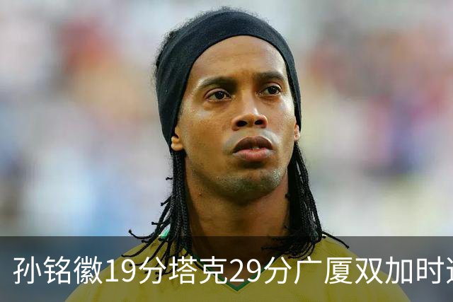 孙铭徽19分塔克29分广厦双加时逆转山西，山西队缺乏领袖