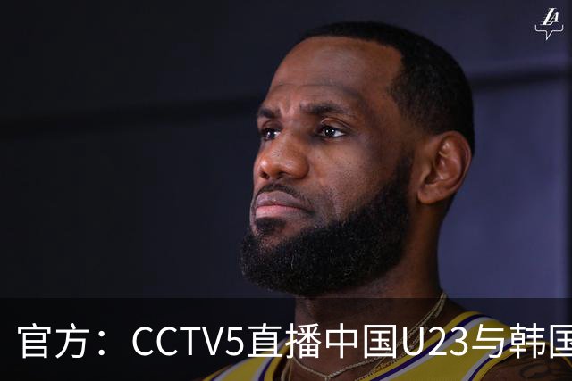官方：CCTV5直播中国U23与韩国U23的比赛