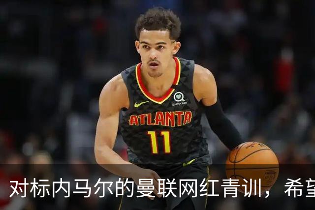 对标内马尔的曼联网红青训，希望皇马和巴萨，规划自己的职业生涯