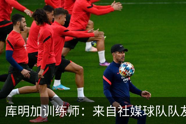 库明加训练师：来自社媒/球队/队友的压力都经历了 现在该崛起了