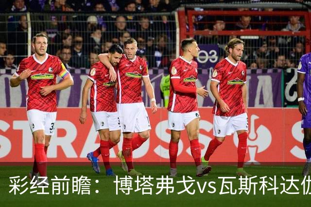 彩经前瞻：博塔弗戈vs瓦斯科达伽马，看好客队不败