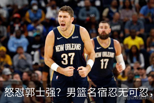 怒怼郭士强？男篮名宿忍无可忍，公开发声，直戳四大皆空核心问题