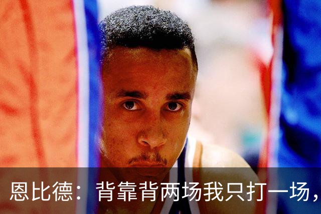 恩比德：背靠背两场我只打一场，另一场轮休