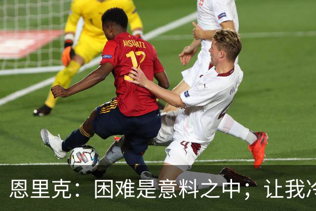 恩里克：困难是意料之中；让我冷静可能比为球队增加能量难