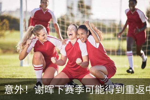 意外！谢晖下赛季可能得到重返中超证明自己的机会，值得期待