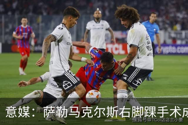 意媒：萨勒马克尔斯右脚踝手术成功，缺阵5至6个月