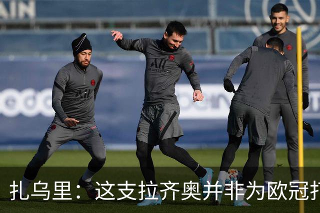 扎乌里：这支拉齐奥并非为欧冠打造，获得欧联杯资格可以是目标