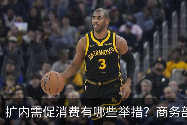 扩内需促消费有哪些举措？商务部：推动商品消费扩容升级、持续扩大服务消费、梯次释放不同区域消费潜力