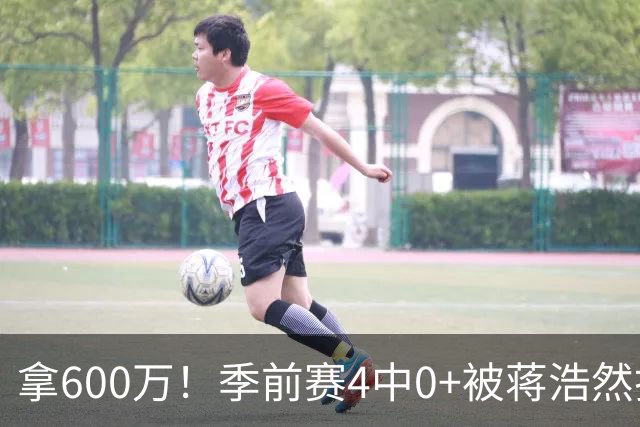 拿600万！季前赛4中0+被蒋浩然打爆，这种顶薪球员李楠也拯救不了
