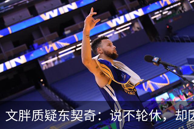文胖质疑东契奇：说不轮休，却因抱怨裁判消极怠工？
