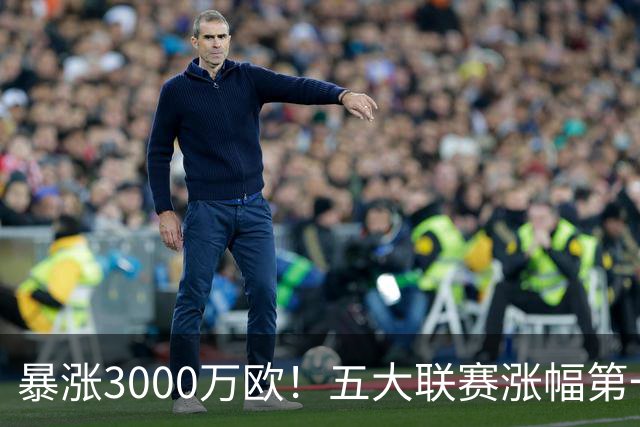 暴涨3000万欧！五大联赛涨幅第一，皇马19岁新星身价狂飙，数据却略显尴尬