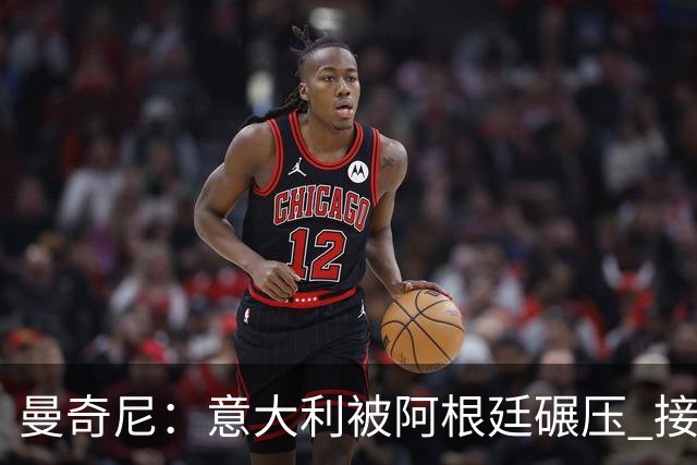 曼奇尼：意大利被阿根廷碾压 接下去将全面革新