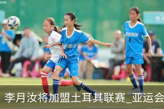 李月汝将加盟土耳其联赛 亚运会后出征新赛季