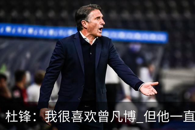 杜锋：我很喜欢曾凡博 但他一直受伤 表现好的几场比赛都是打广东