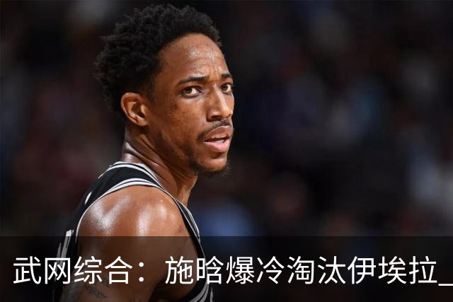 武网综合：施晗爆冷淘汰伊埃拉 王曦雨次盘送蛋击败王欣瑜