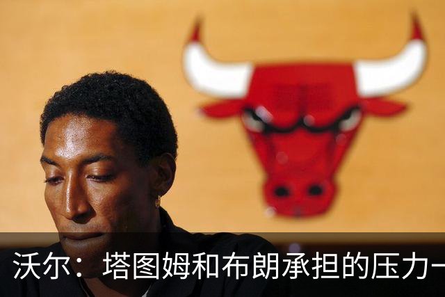 沃尔：塔图姆&布朗承担的压力一样大 预计塔图姆新赛季会更敢发声