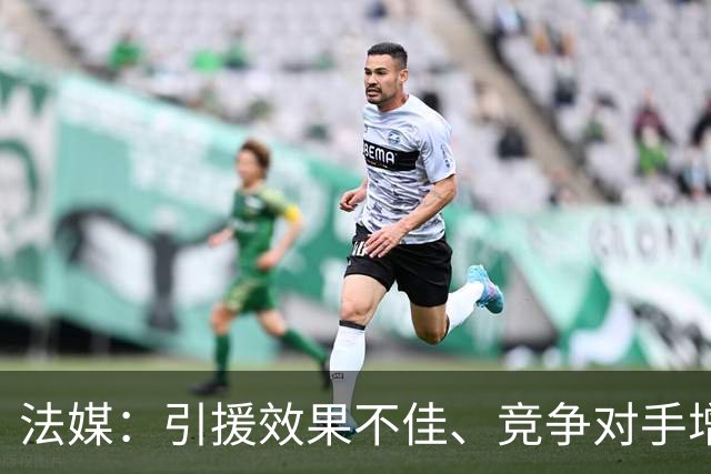 法媒：引援效果不佳、竞争对手增多，皇萨不再青睐法国转会市场