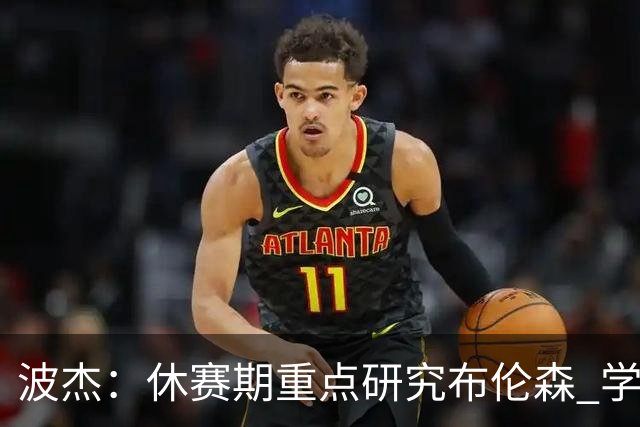 波杰：休赛期重点研究布伦森 学习他如何破解不同防守