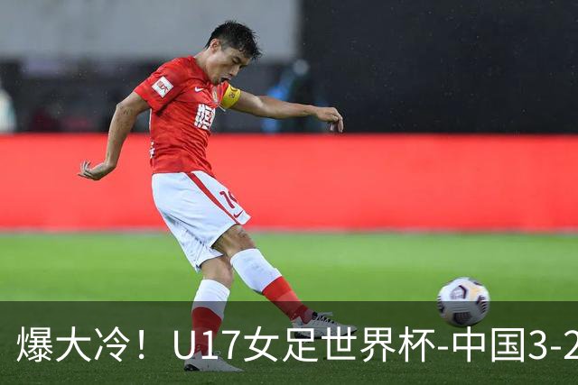 爆大冷！U17女足世界杯-中国3-2美国 3战全胜头名晋级