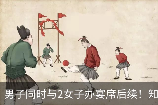 男子同时与2女子办宴席后续！知情人爆料，官方下场，多部门介入