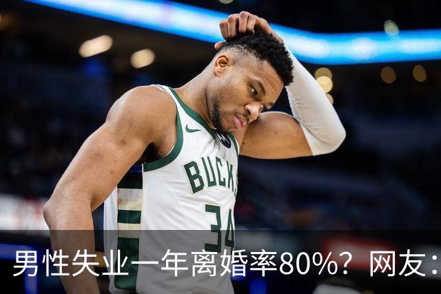 男性失业一年离婚率80%？网友：绝对不止！评论区道尽现实心酸