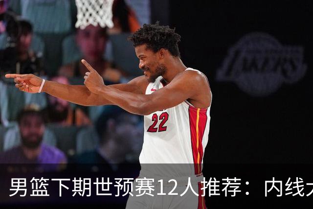 男篮下期世预赛12人推荐：内线大换血，2后卫应破格录用