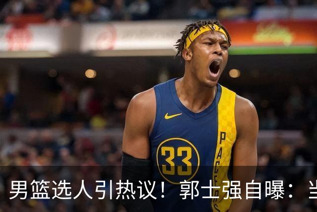 男篮选人引热议！郭士强自曝：当初招王俊杰只知道有海外联赛经历